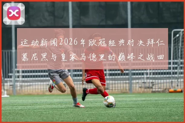 运动新闻2026年欧冠经典对决拜仁慕尼黑与皇家马德里的巅峰之战回顾