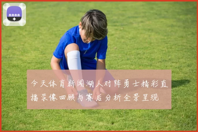 今天体育新闻湖人对阵勇士精彩直播录像回顾与赛后分析全景呈现