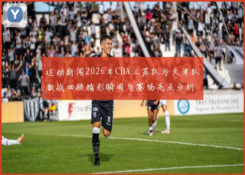 运动新闻2026年CBA江苏队与天津队激战回顾精彩瞬间与赛场亮点分析