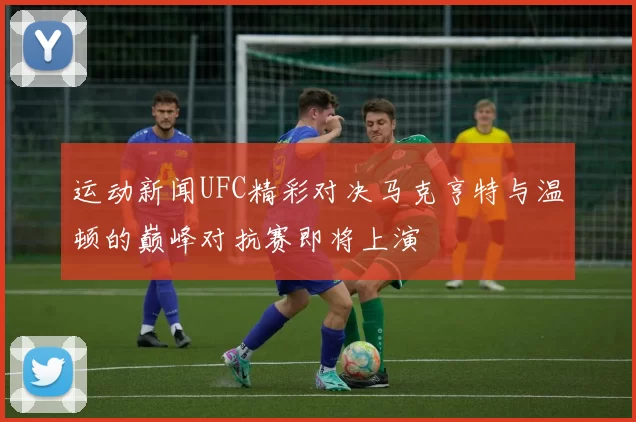 运动新闻UFC精彩对决马克亨特与温顿的巅峰对抗赛即将上演